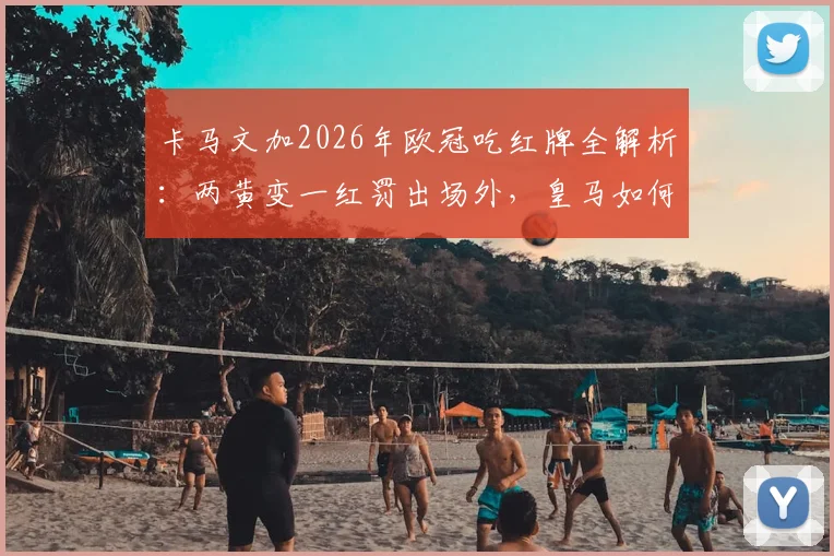 卡马文加2026年欧冠吃红牌全解析：两黄变一红罚出场外，皇马如何被阿森纳淘汰出局？