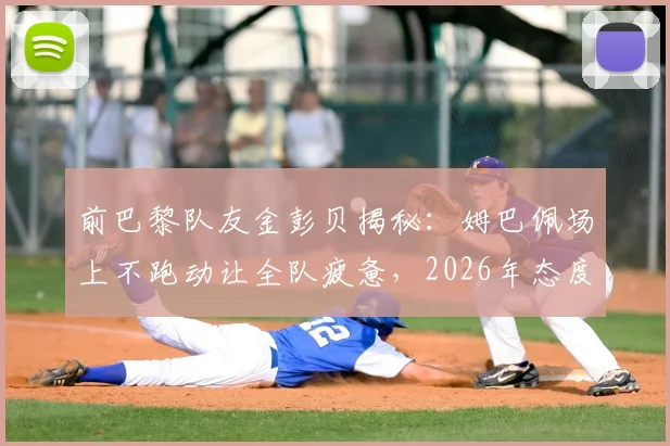 前巴黎队友金彭贝揭秘：姆巴佩场上不跑动让全队疲惫，2026年态度成更衣室焦点
