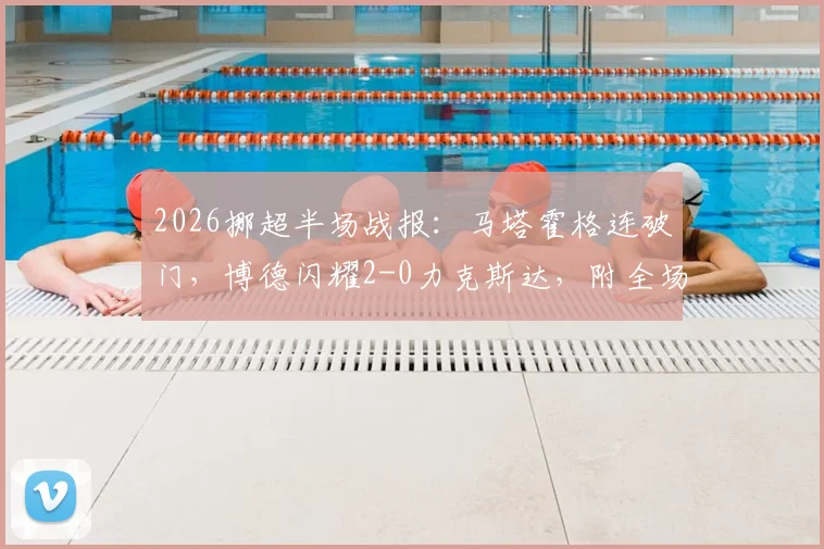2026挪超半场战报：马塔霍格连破门，博德闪耀2-0力克斯达，附全场集锦回顾与战术解析