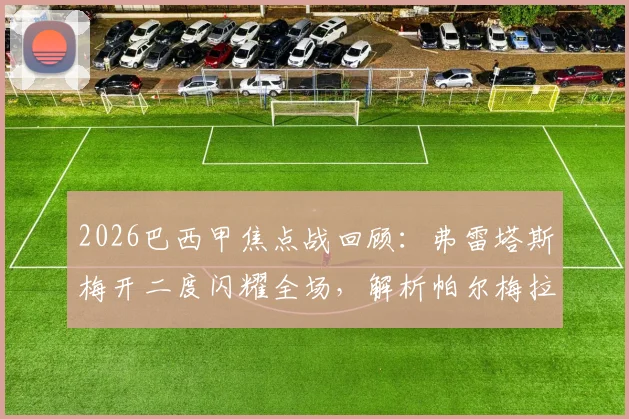 2026巴西甲焦点战回顾：弗雷塔斯梅开二度闪耀全场，解析帕尔梅拉斯2-1格雷米奥关键数据与战术要点