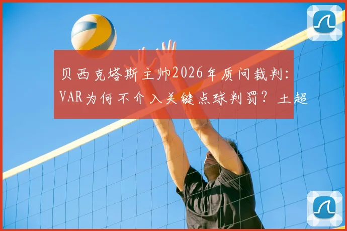 贝西克塔斯主帅2026年质问裁判：VAR为何不介入关键点球判罚？土超争议判罚规则解读