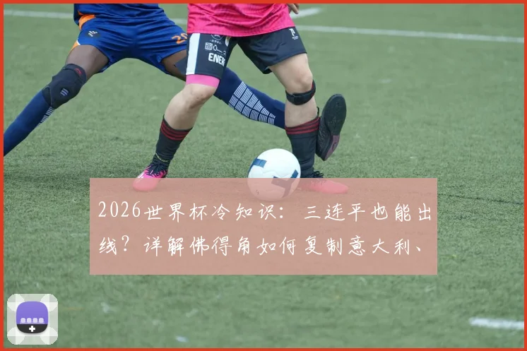 2026世界杯冷知识:三连平也能出线?详解佛得角如何复制意大利、智利奇迹,附小组赛晋级规则指南