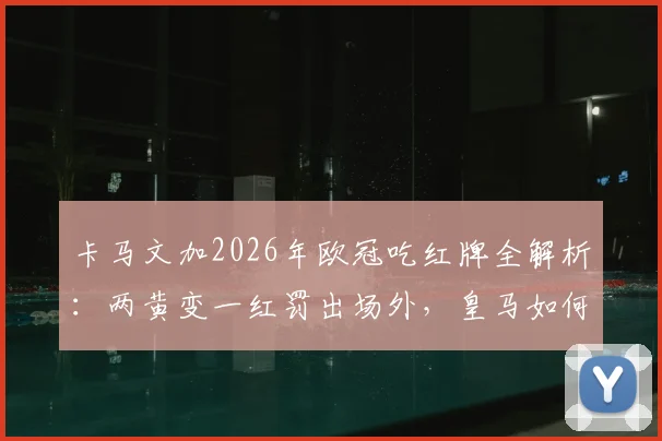 卡马文加2026年欧冠吃红牌全解析：两黄变一红罚出场外，皇马如何被阿森纳淘汰出局？