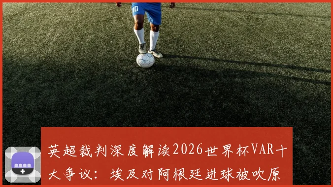 英超裁判深度解读2026世界杯VAR十大争议:埃及对阿根廷进球被吹原因剖析与关键判罚梳理