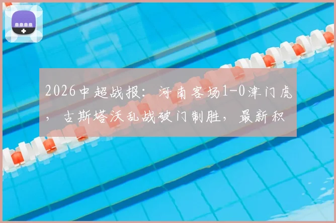 2026中超战报：河南客场1-0津门虎，古斯塔沃乱战破门制胜，最新积分榜走势分析