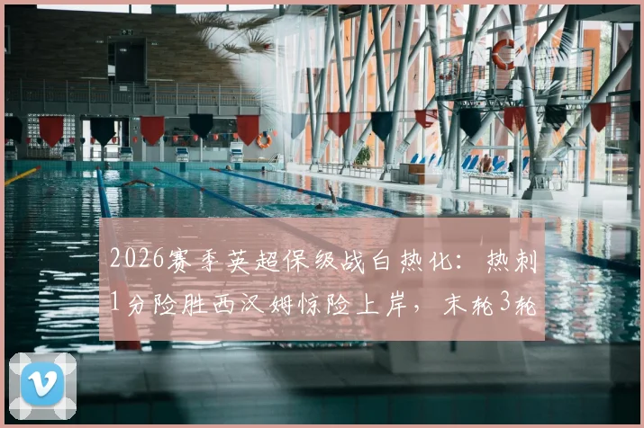 2026赛季英超保级战白热化：热刺1分险胜西汉姆惊险上岸，末轮3轮厮杀积分榜生死解析