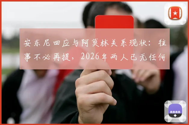 安东尼回应与阿莫林关系现状:往事不必再提,2026年两人已无任何联系