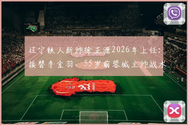 辽宁铁人新帅徐正源2026年上任:接替李金羽,55岁前蓉城主帅战术打法与球队前景解析,附教练变动时间线