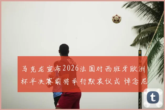 马克龙宣布2026法国对西班牙欧洲杯半决赛前将举行默哀仪式 悼念尼斯袭击遇难者