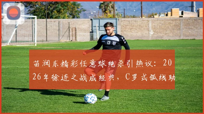 苗润东精彩任意球绝杀引热议：2026年徐连之战成经典，C罗式弧线助徐州逆转