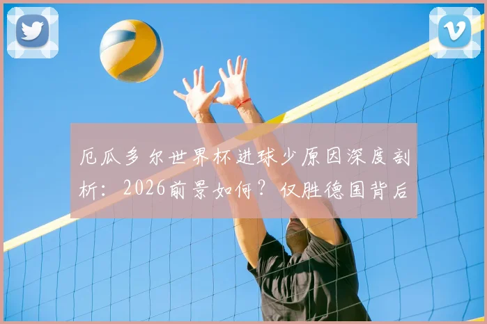 厄瓜多尔世界杯进球少原因深度剖析：2026前景如何？仅胜德国背后战术解析