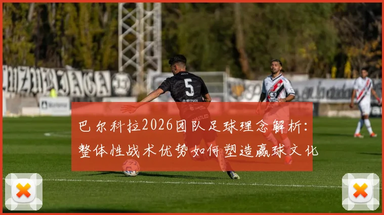 巴尔科拉2026团队足球理念解析：整体性战术优势如何塑造赢球文化，对青训体系的三点启示