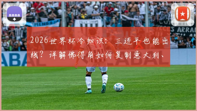 2026世界杯冷知识：三连平也能出线？详解佛得角如何复制意大利、智利奇迹，附小组赛晋级规则指南