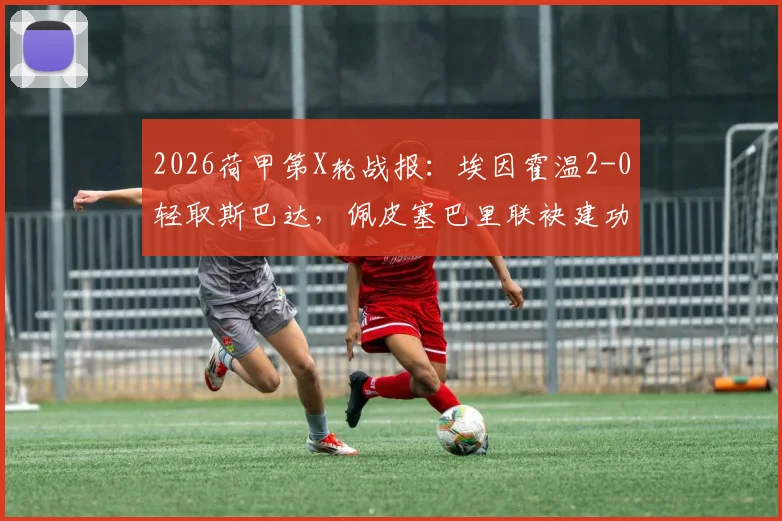 2026荷甲第X轮战报:埃因霍温2-0轻取斯巴达,佩皮塞巴里联袂建功,附全场战术解读与积分榜形势分析