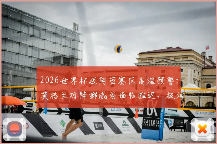 2026世界杯迈阿密赛区高温预警：英格兰对阵挪威或面临推迟，极端天气对足球比赛影响解读