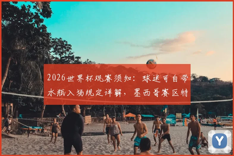 2026世界杯观赛须知:球迷可自带水瓶入场规定详解,墨西哥赛区特殊限制说明