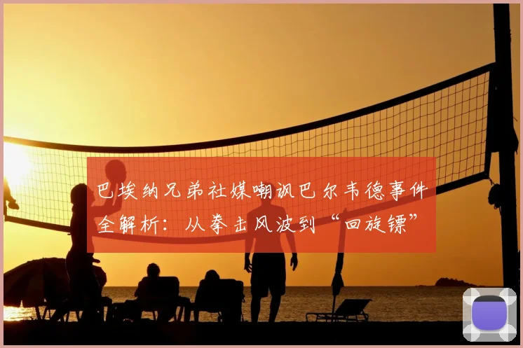巴埃纳兄弟社媒嘲讽巴尔韦德事件全解析：从拳击风波到“回旋镖”因果，足球圈恩怨再升级