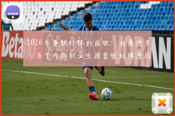 2026年曼联对阵利兹联：利桑德罗·马丁内斯职业生涯首张红牌原因及影响深度解析