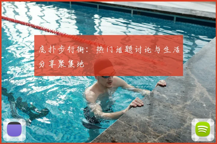 虎扑步行街：热门话题讨论与生活分享聚集地