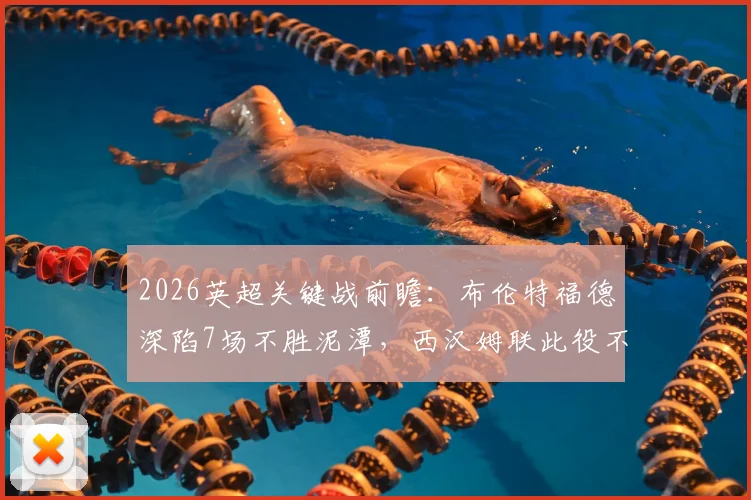 2026英超关键战前瞻：布伦特福德深陷7场不胜泥潭，西汉姆联此役不胜恐将正式跌入降级区