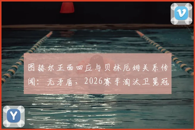 图赫尔正面回应与贝林厄姆关系传闻：无矛盾，2026赛季淘汰卫冕冠军皇马是全队唯一目标