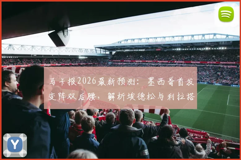 马卡报2026最新预测:墨西哥首发变阵双后腰,解析埃德松与利拉搭档的中场新组合