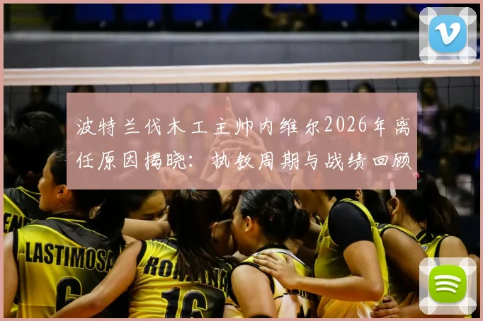 波特兰伐木工主帅内维尔2026年离任原因揭晓：执教周期与战绩回顾，继任者走向分析