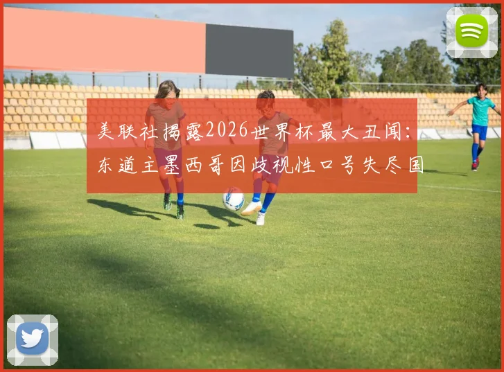 美联社揭露2026世界杯最大丑闻：东道主墨西哥因歧视性口号失尽国际体面，球迷文化再成焦点