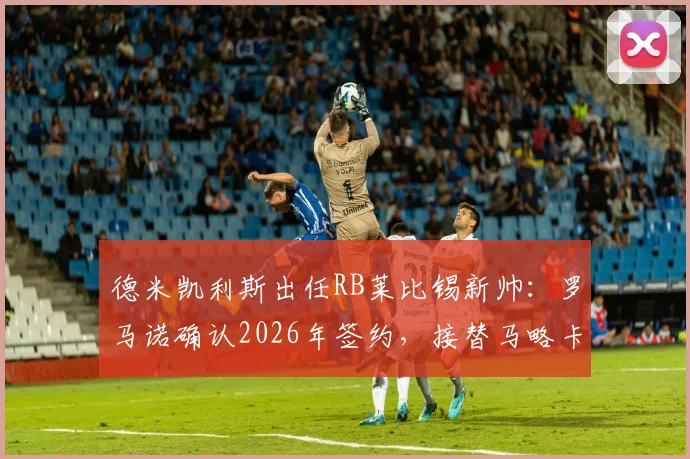 德米凯利斯出任RB莱比锡新帅：罗马诺确认2026年签约，接替马略卡执教前景解析