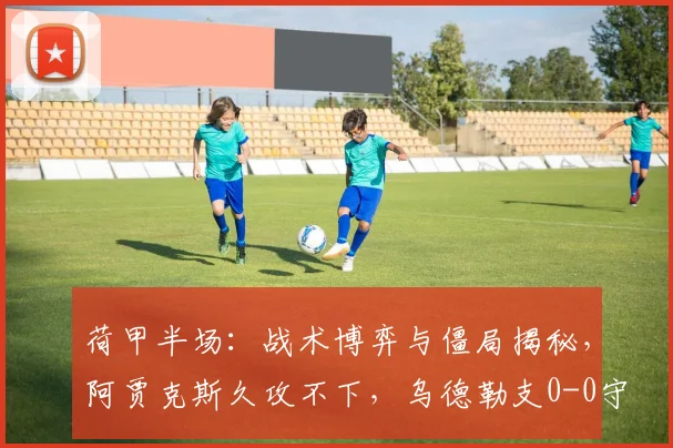 荷甲半场:战术博弈与僵局揭秘,阿贾克斯久攻不下,乌德勒支0-0守住阵线