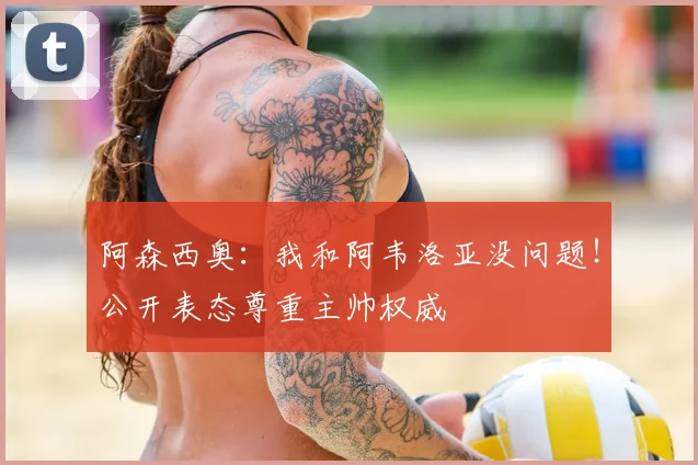 阿森西奥：我和阿韦洛亚没问题！公开表态尊重主帅权威