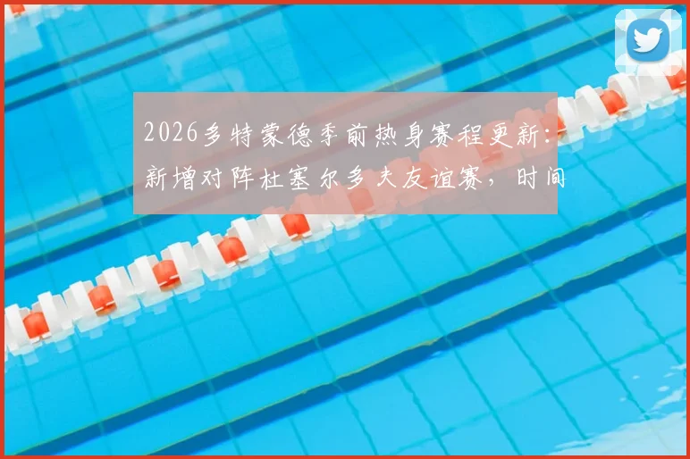 2026多特蒙德季前热身赛程更新:新增对阵杜塞尔多夫友谊赛,时间、地点与观赛指南全解析