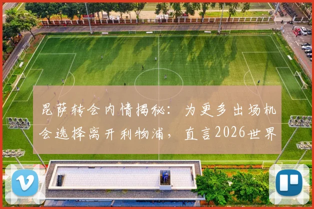 昆萨转会内情揭秘:为更多出场机会选择离开利物浦,直言2026世界杯之路源于一年的拼搏