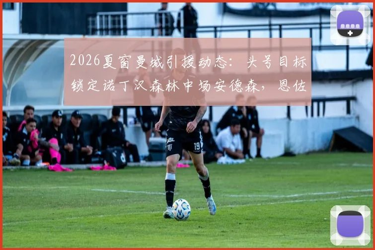2026夏窗曼城引援动态:头号目标锁定诺丁汉森林中场安德森,恩佐传闻不实分析