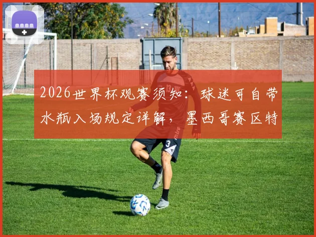 2026世界杯观赛须知：球迷可自带水瓶入场规定详解，墨西哥赛区特殊限制说明