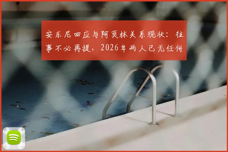 安东尼回应与阿莫林关系现状：往事不必再提，2026年两人已无任何联系