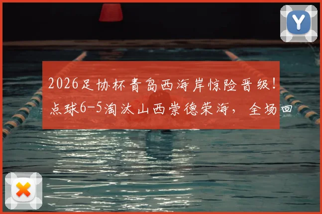 2026足协杯青岛西海岸惊险晋级!点球6-5淘汰山西崇德荣海,全场回放与下轮对手前瞻