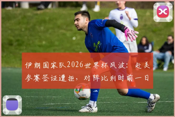 伊朗国家队2026世界杯风波:赴美参赛签证遭拒,对阵比利时前一日才获准入境,足协正式向国际足联提起上诉