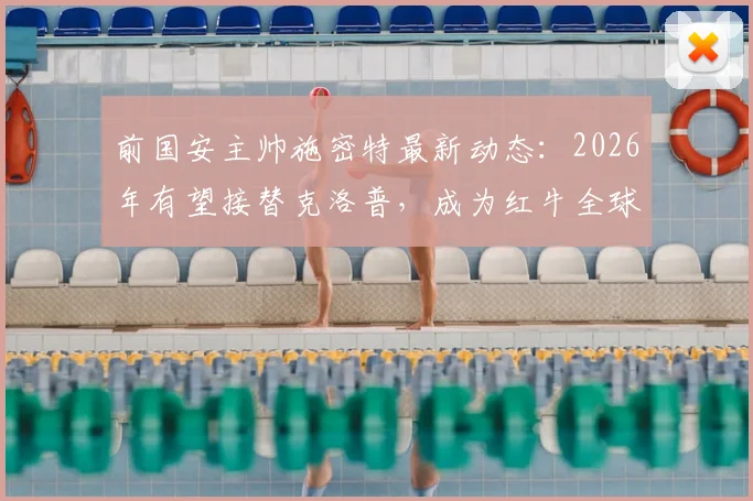 前国安主帅施密特最新动态:2026年有望接替克洛普,成为红牛全球体育总监候选人分析