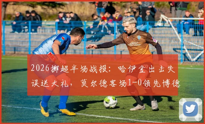 2026挪超半场战报：哈伊金出击失误送大礼，莫尔德客场1-0领先博德闪耀，半场战术分析详解