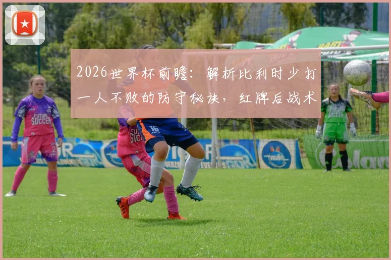 2026世界杯前瞻：解析比利时少打一人不败的防守秘诀，红牌后战术如何调整