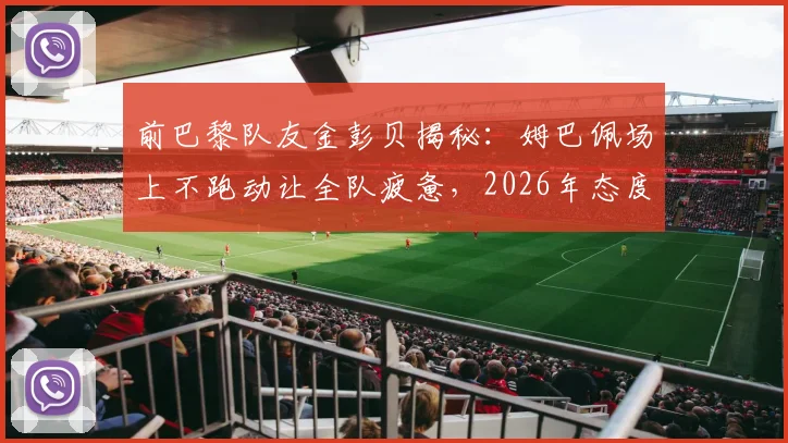 前巴黎队友金彭贝揭秘：姆巴佩场上不跑动让全队疲惫，2026年态度成更衣室焦点