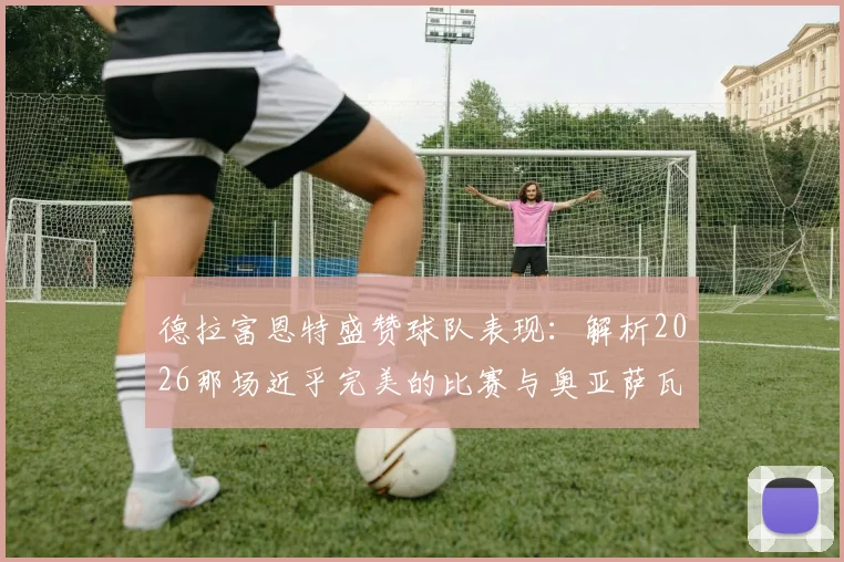 德拉富恩特盛赞球队表现：解析2026那场近乎完美的比赛与奥亚萨瓦尔的潜力证明