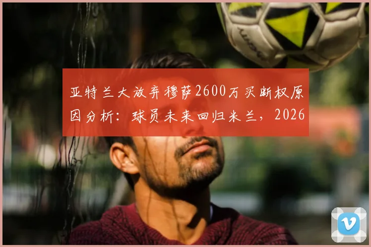 亚特兰大放弃穆萨2600万买断权原因分析：球员未来回归米兰，2026赛季前景解读