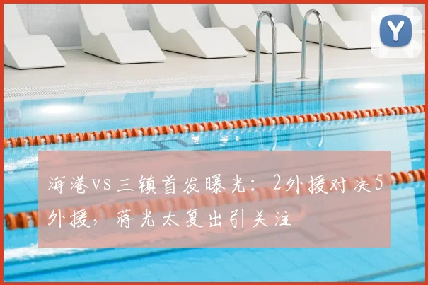 海港vs三镇首发曝光:2外援对决5外援,蒋光太复出引关注