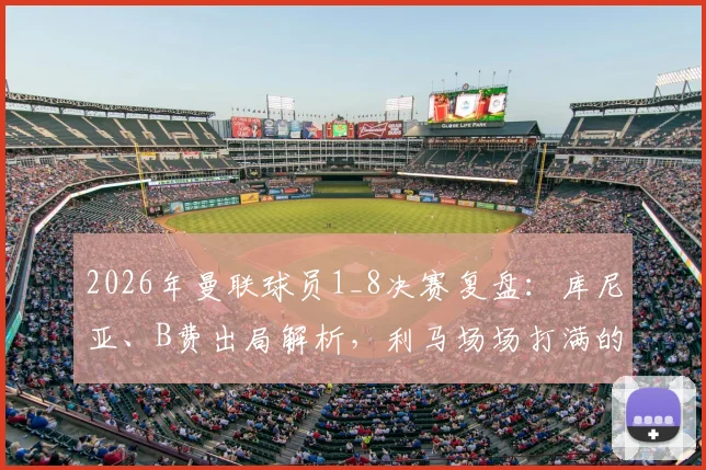 2026年曼联球员1_8决赛复盘：库尼亚、B费出局解析，利马场场打满的背后原因与数据表现