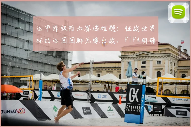 法甲降级附加赛遇难题:征战世界杯的法国国脚无缘出战,FIFA明确拒绝豁免请求