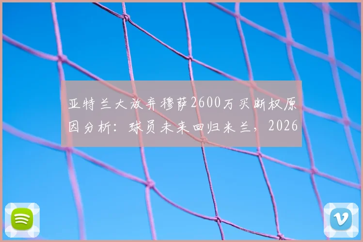 亚特兰大放弃穆萨2600万买断权原因分析:球员未来回归米兰,2026赛季前景解读