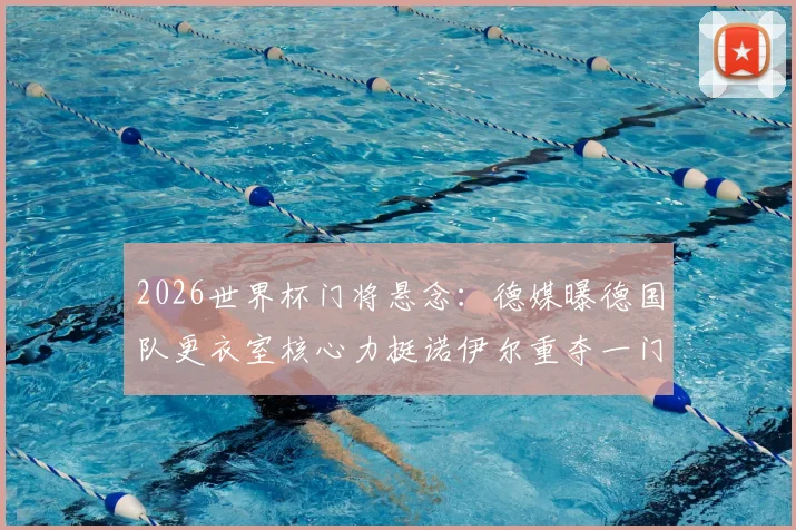 2026世界杯门将悬念：德媒曝德国队更衣室核心力挺诺伊尔重夺一门，直面与特尔施特根竞争