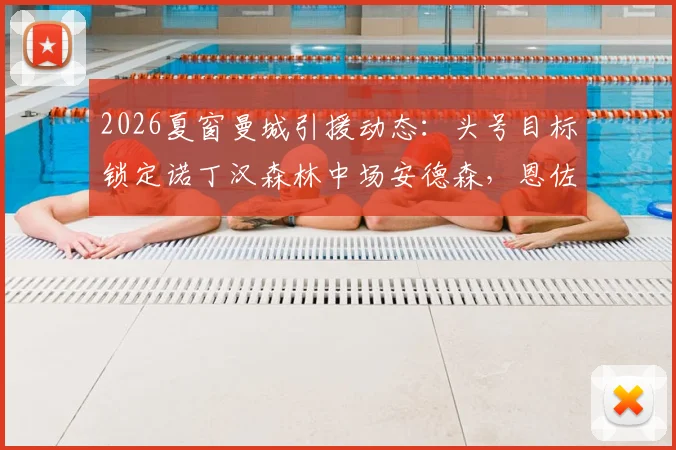 2026夏窗曼城引援动态：头号目标锁定诺丁汉森林中场安德森，恩佐传闻不实分析